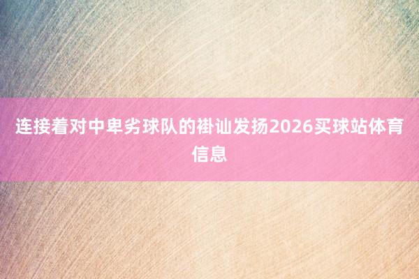 连接着对中卑劣球队的褂讪发扬2026买球站体育信息