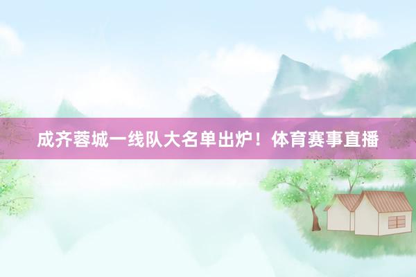 成齐蓉城一线队大名单出炉！体育赛事直播