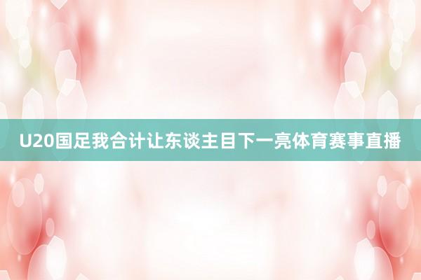 U20国足我合计让东谈主目下一亮体育赛事直播