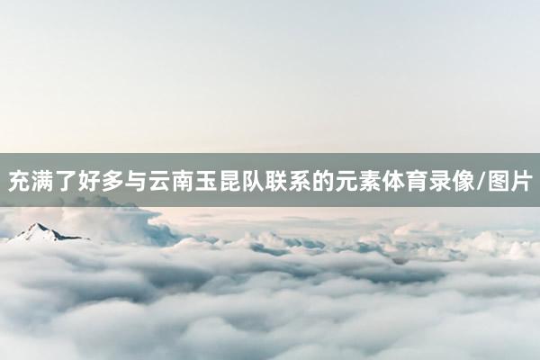 充满了好多与云南玉昆队联系的元素体育录像/图片