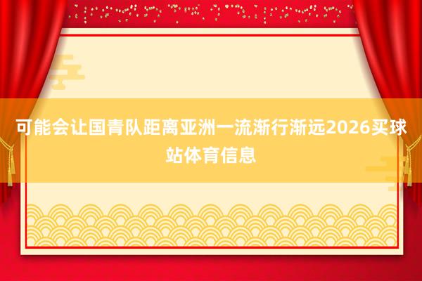 可能会让国青队距离亚洲一流渐行渐远2026买球站体育信息