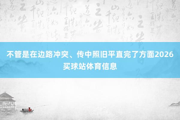 不管是在边路冲突、传中照旧平直完了方面2026买球站体育信息