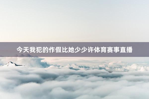 今天我犯的作假比她少少许体育赛事直播
