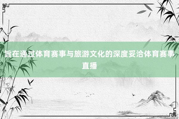旨在通过体育赛事与旅游文化的深度妥洽体育赛事直播