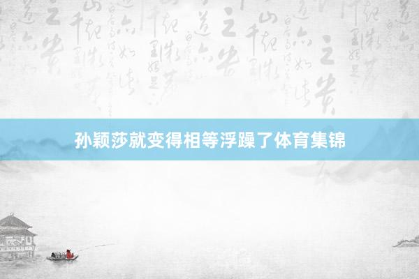 孙颖莎就变得相等浮躁了体育集锦