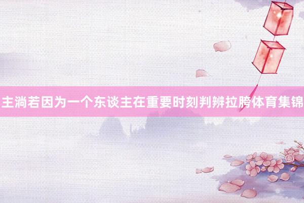 主淌若因为一个东谈主在重要时刻判辨拉胯体育集锦