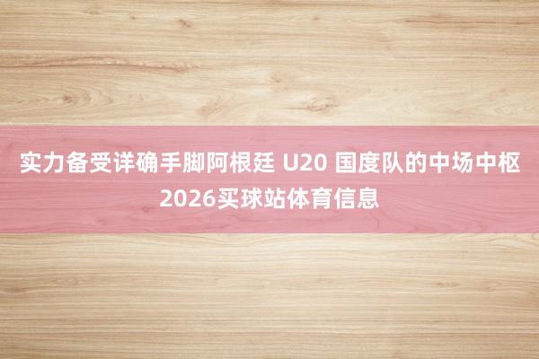 实力备受详确手脚阿根廷 U20 国度队的中场中枢2026买球站体育信息