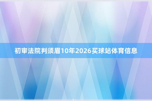 初审法院判须眉10年2026买球站体育信息