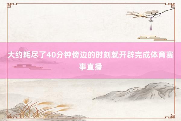 大约耗尽了40分钟傍边的时刻就开辟完成体育赛事直播