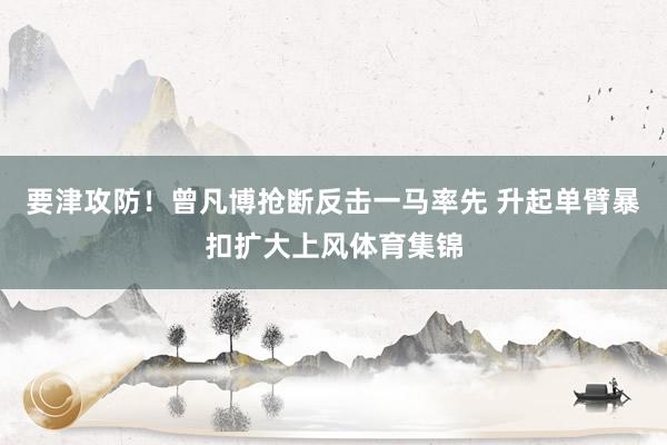 要津攻防！曾凡博抢断反击一马率先 升起单臂暴扣扩大上风体育集锦