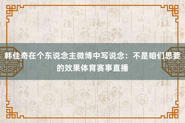 韩佳奇在个东说念主微博中写说念：不是咱们思要的效果体育赛事直播
