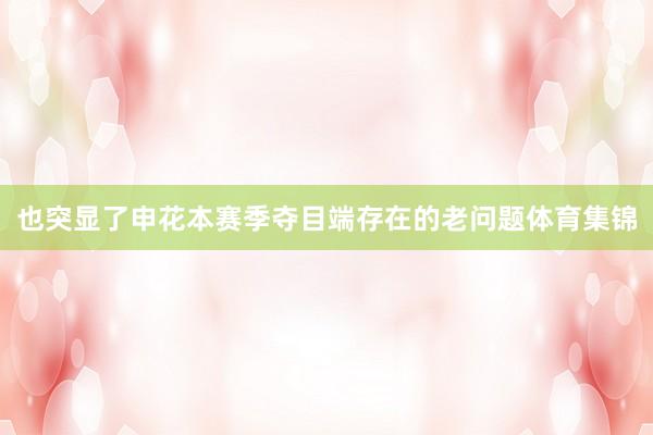 也突显了申花本赛季夺目端存在的老问题体育集锦