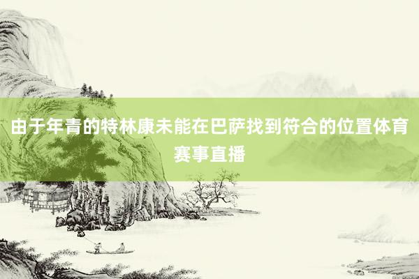 由于年青的特林康未能在巴萨找到符合的位置体育赛事直播