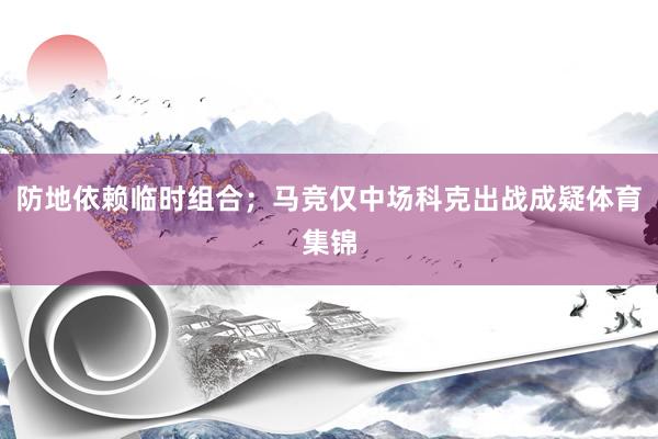 防地依赖临时组合；马竞仅中场科克出战成疑体育集锦