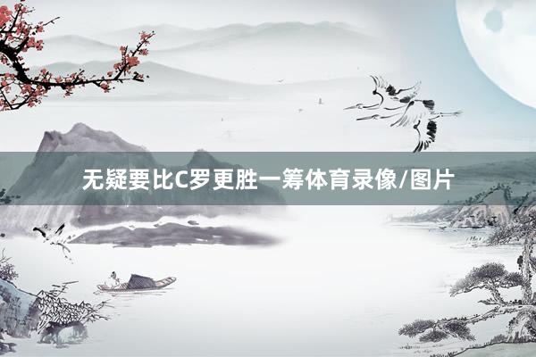 无疑要比C罗更胜一筹体育录像/图片