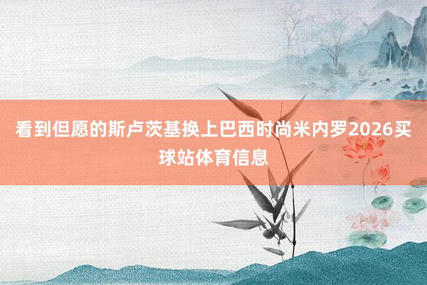看到但愿的斯卢茨基换上巴西时尚米内罗2026买球站体育信息
