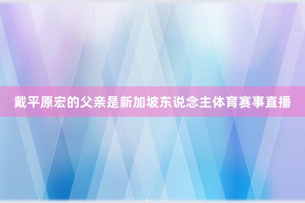 戴平原宏的父亲是新加坡东说念主体育赛事直播