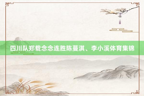 四川队郑载念念连胜陈蔓淇、李小溪体育集锦