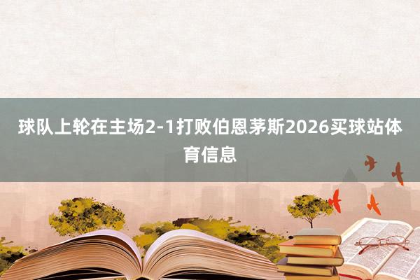 球队上轮在主场2-1打败伯恩茅斯2026买球站体育信息