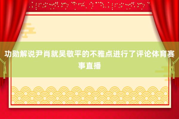 功勋解说尹肖就吴敬平的不雅点进行了评论体育赛事直播