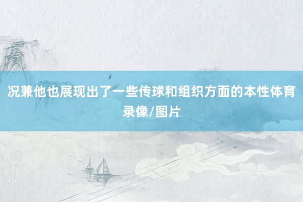 况兼他也展现出了一些传球和组织方面的本性体育录像/图片