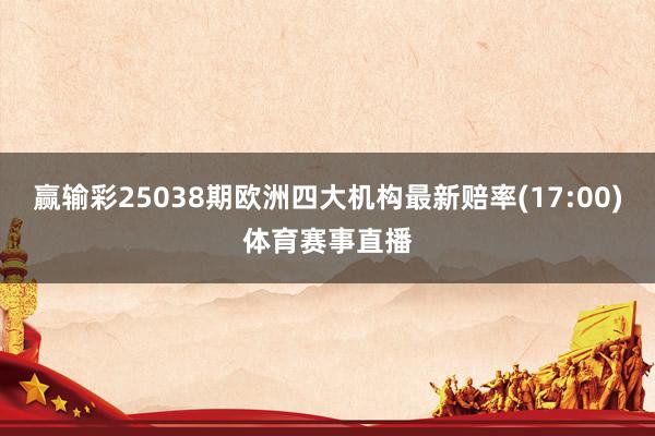 赢输彩25038期欧洲四大机构最新赔率(17:00)体育赛事直播