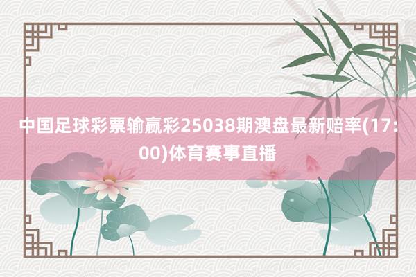 中国足球彩票输赢彩25038期澳盘最新赔率(17:00)体育赛事直播