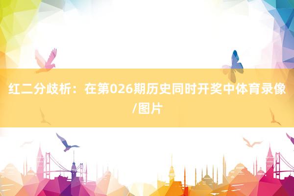 红二分歧析：在第026期历史同时开奖中体育录像/图片