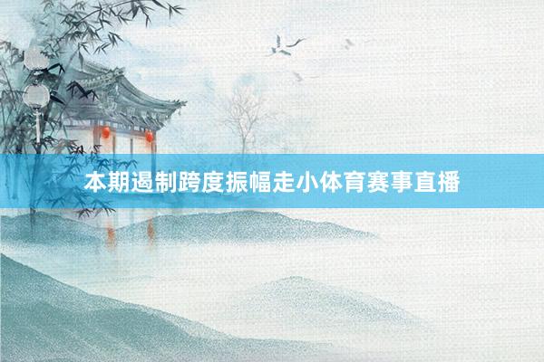 本期遏制跨度振幅走小体育赛事直播