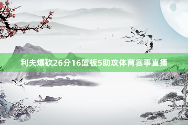 利夫爆砍26分16篮板5助攻体育赛事直播