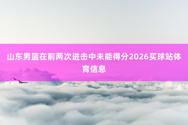 山东男篮在前两次进击中未能得分2026买球站体育信息