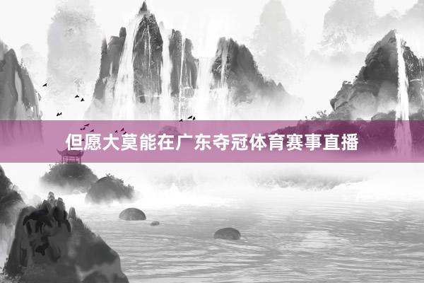 但愿大莫能在广东夺冠体育赛事直播