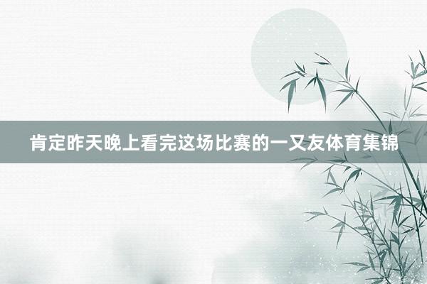 肯定昨天晚上看完这场比赛的一又友体育集锦