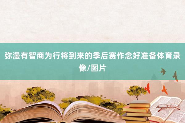 弥漫有智商为行将到来的季后赛作念好准备体育录像/图片
