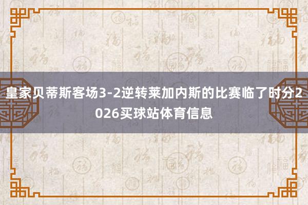 皇家贝蒂斯客场3-2逆转莱加内斯的比赛临了时分2026买球站体育信息