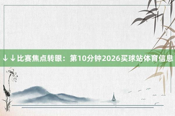 ↓↓比赛焦点转眼：第10分钟2026买球站体育信息