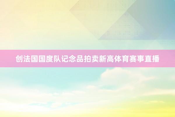 创法国国度队记念品拍卖新高体育赛事直播