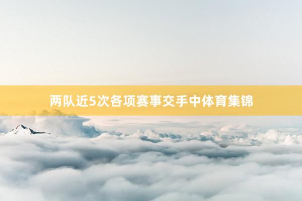 两队近5次各项赛事交手中体育集锦