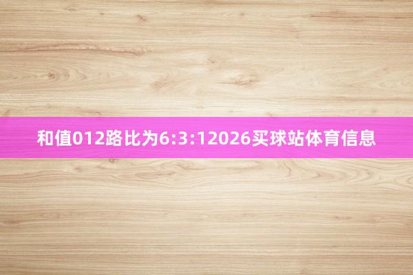 和值012路比为6:3:12026买球站体育信息