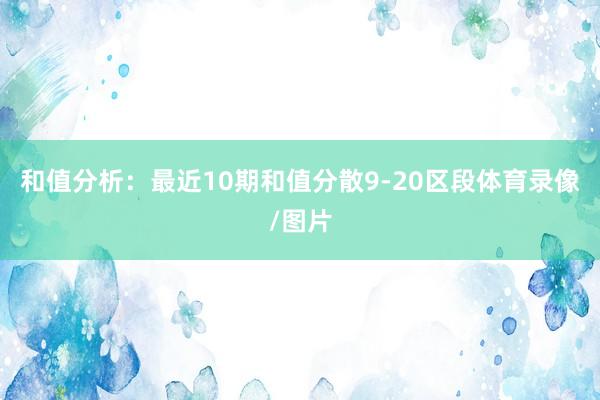 和值分析：最近10期和值分散9-20区段体育录像/图片