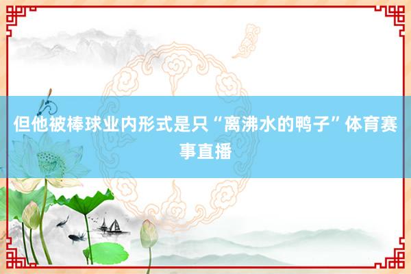 但他被棒球业内形式是只“离沸水的鸭子”体育赛事直播