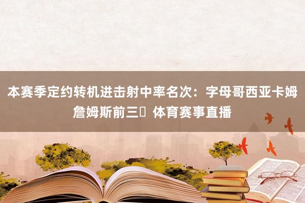 本赛季定约转机进击射中率名次：字母哥西亚卡姆詹姆斯前三⚡体育赛事直播
