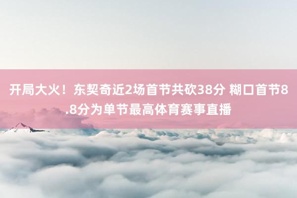 开局大火！东契奇近2场首节共砍38分 糊口首节8.8分为单节最高体育赛事直播