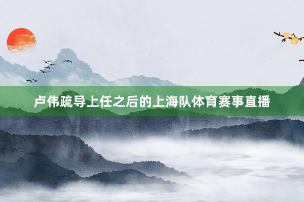 卢伟疏导上任之后的上海队体育赛事直播
