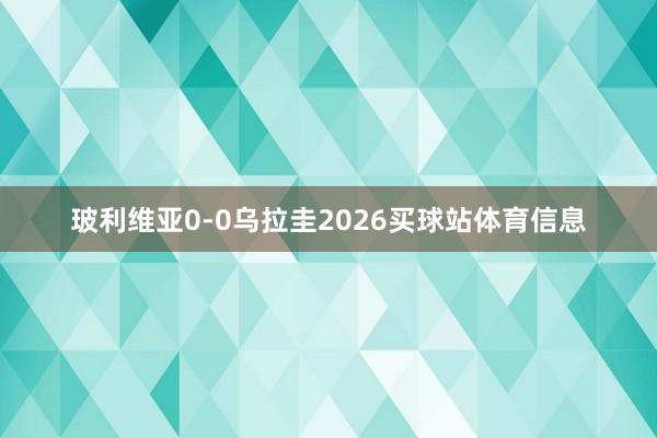 玻利维亚0-0乌拉圭2026买球站体育信息
