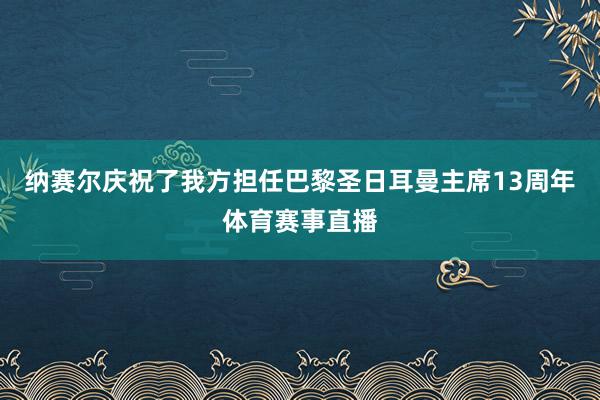 纳赛尔庆祝了我方担任巴黎圣日耳曼主席13周年体育赛事直播