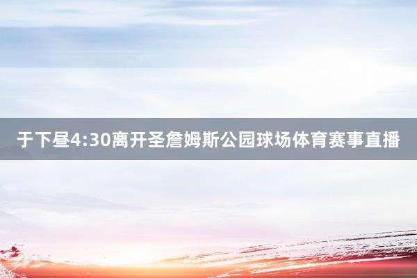 于下昼4:30离开圣詹姆斯公园球场体育赛事直播
