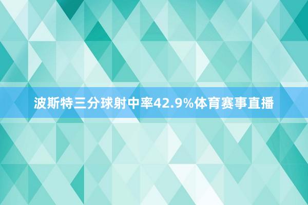 波斯特三分球射中率42.9%体育赛事直播