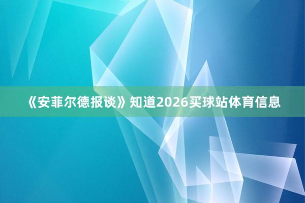 《安菲尔德报谈》知道2026买球站体育信息