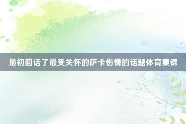 最初回话了最受关怀的萨卡伤情的话题体育集锦